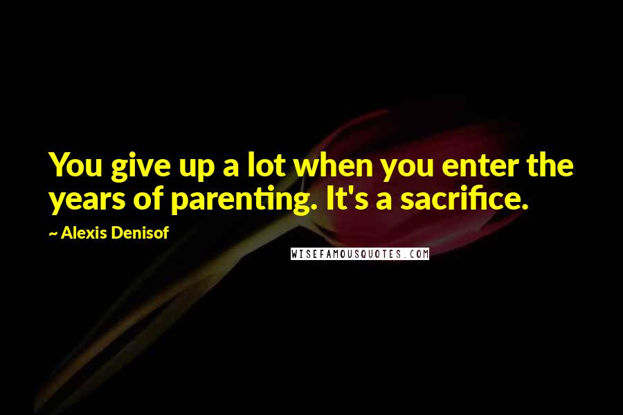 Alexis Denisof Quotes: You give up a lot when you enter the years of parenting. It's a sacrifice.