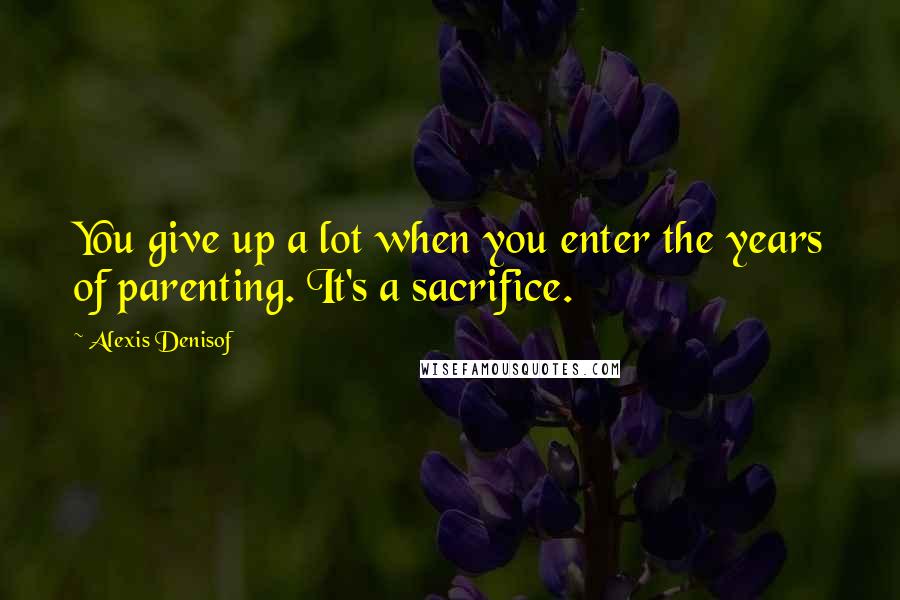 Alexis Denisof Quotes: You give up a lot when you enter the years of parenting. It's a sacrifice.