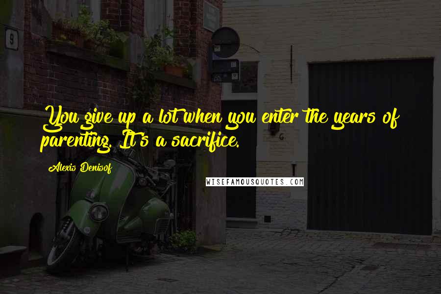 Alexis Denisof Quotes: You give up a lot when you enter the years of parenting. It's a sacrifice.