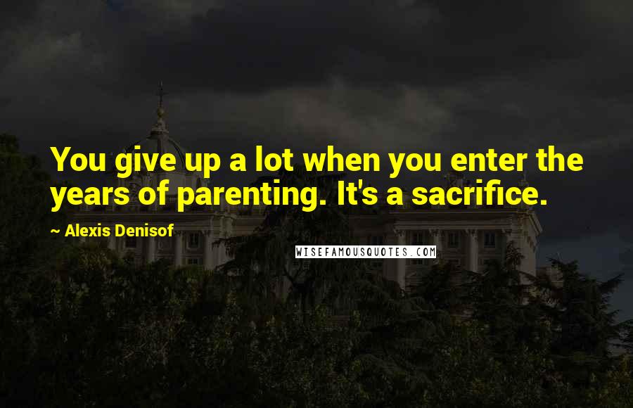 Alexis Denisof Quotes: You give up a lot when you enter the years of parenting. It's a sacrifice.