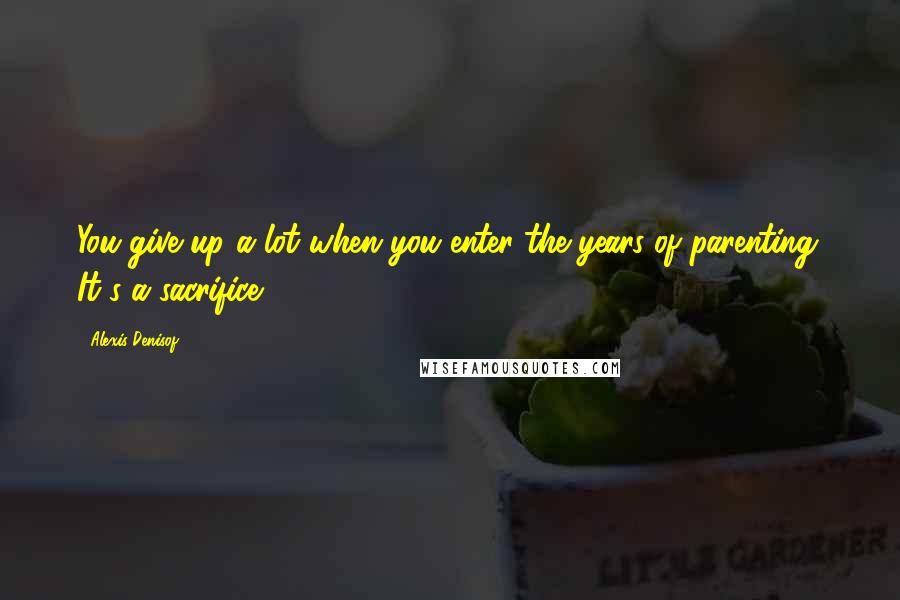 Alexis Denisof Quotes: You give up a lot when you enter the years of parenting. It's a sacrifice.