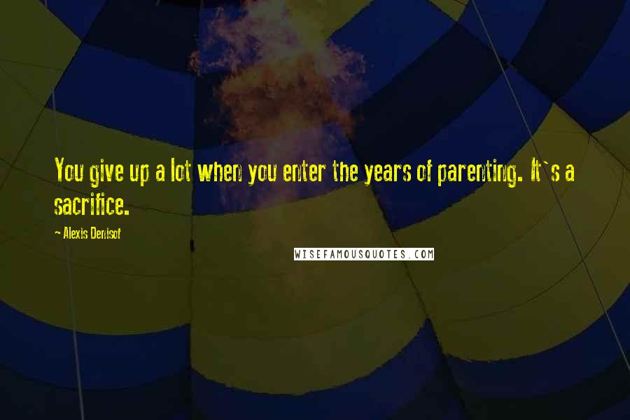 Alexis Denisof Quotes: You give up a lot when you enter the years of parenting. It's a sacrifice.