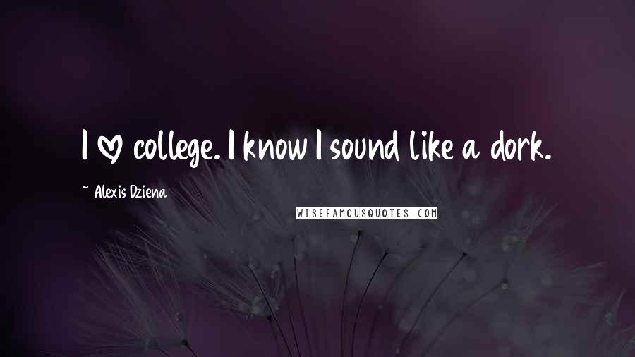 Alexis Dziena Quotes: I love college. I know I sound like a dork.