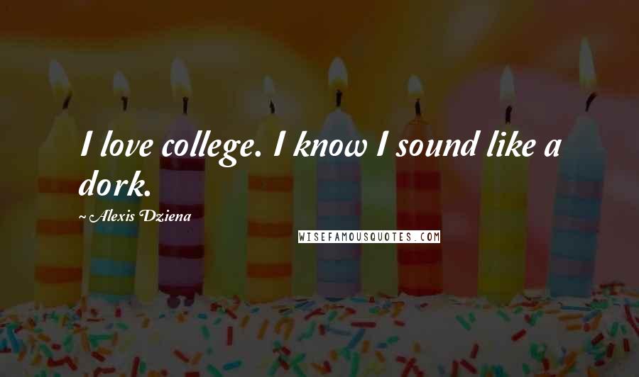 Alexis Dziena Quotes: I love college. I know I sound like a dork.