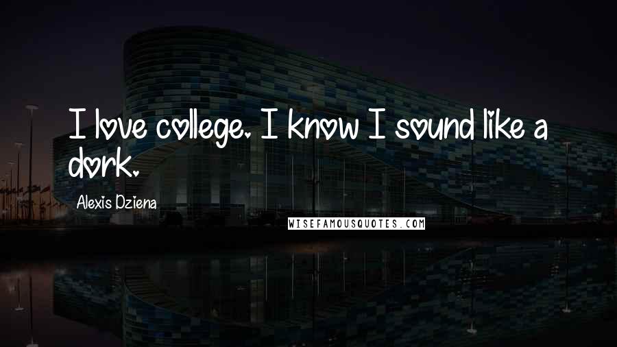 Alexis Dziena Quotes: I love college. I know I sound like a dork.