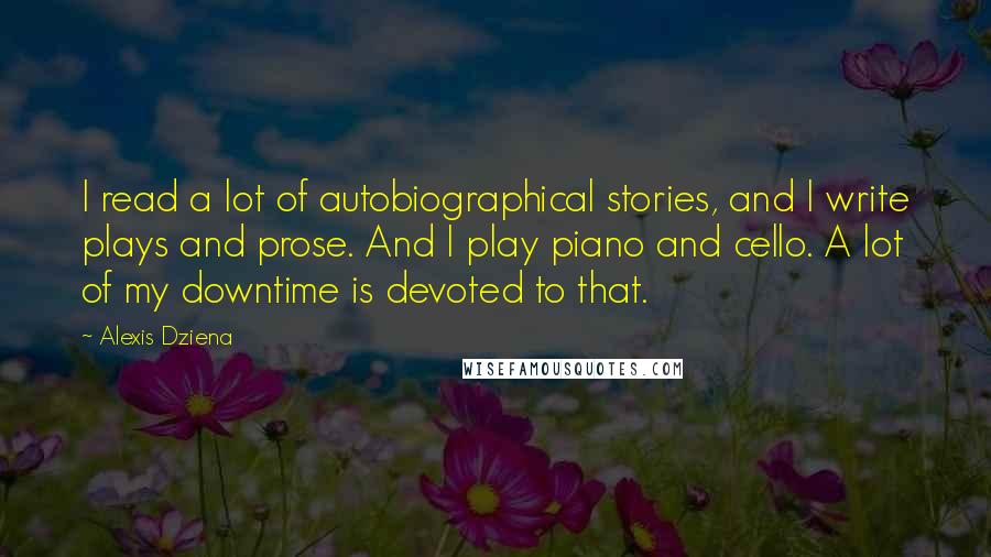 Alexis Dziena Quotes: I read a lot of autobiographical stories, and I write plays and prose. And I play piano and cello. A lot of my downtime is devoted to that.