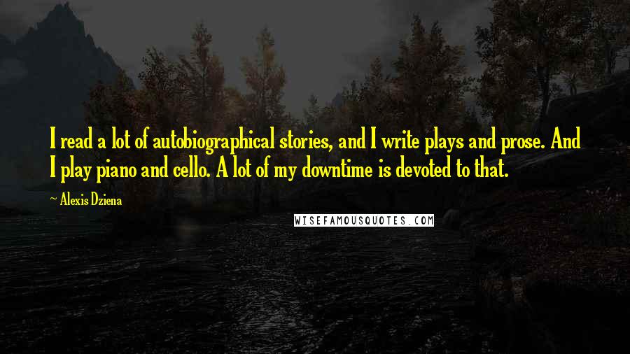 Alexis Dziena Quotes: I read a lot of autobiographical stories, and I write plays and prose. And I play piano and cello. A lot of my downtime is devoted to that.