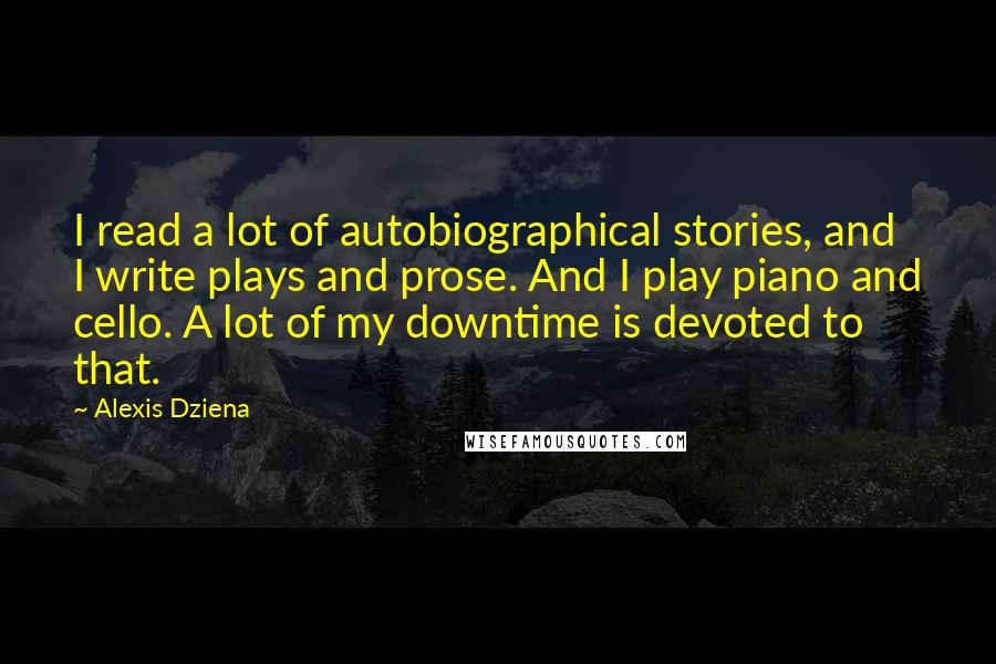 Alexis Dziena Quotes: I read a lot of autobiographical stories, and I write plays and prose. And I play piano and cello. A lot of my downtime is devoted to that.