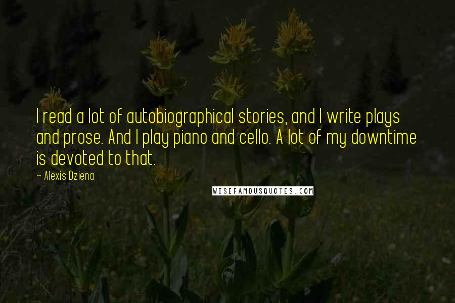 Alexis Dziena Quotes: I read a lot of autobiographical stories, and I write plays and prose. And I play piano and cello. A lot of my downtime is devoted to that.