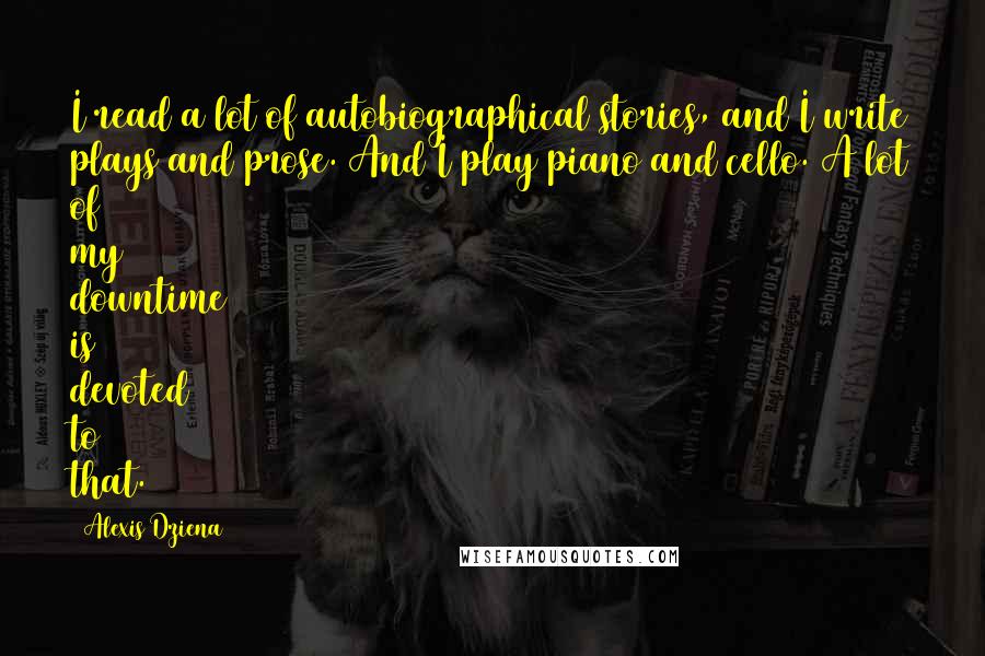 Alexis Dziena Quotes: I read a lot of autobiographical stories, and I write plays and prose. And I play piano and cello. A lot of my downtime is devoted to that.