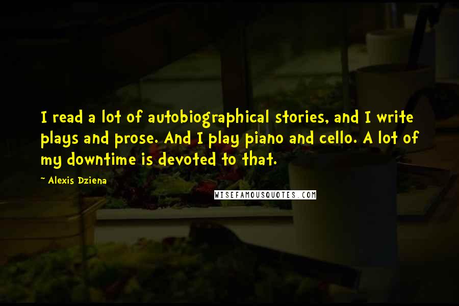 Alexis Dziena Quotes: I read a lot of autobiographical stories, and I write plays and prose. And I play piano and cello. A lot of my downtime is devoted to that.