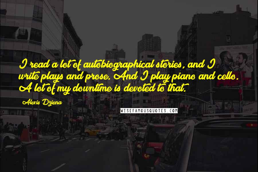 Alexis Dziena Quotes: I read a lot of autobiographical stories, and I write plays and prose. And I play piano and cello. A lot of my downtime is devoted to that.