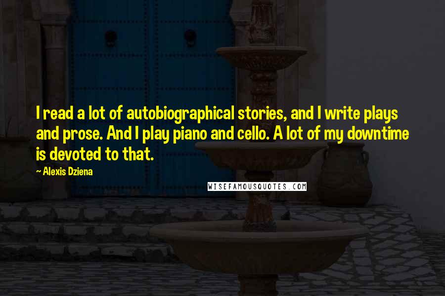 Alexis Dziena Quotes: I read a lot of autobiographical stories, and I write plays and prose. And I play piano and cello. A lot of my downtime is devoted to that.