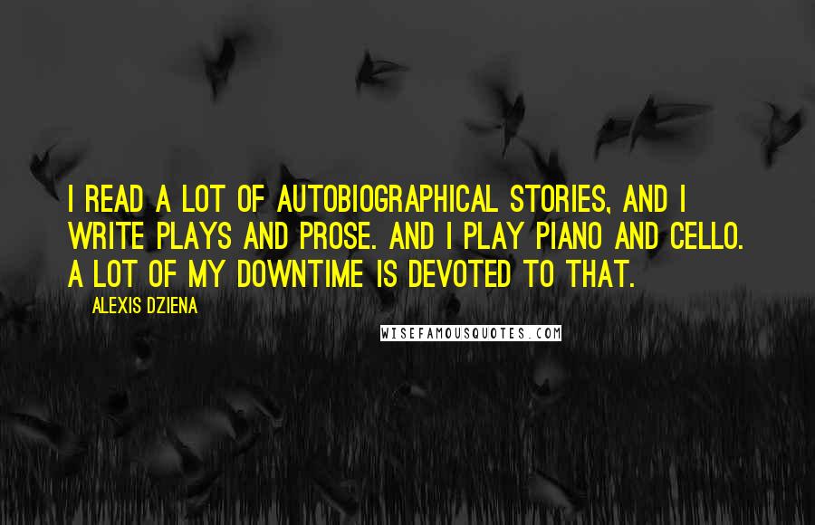 Alexis Dziena Quotes: I read a lot of autobiographical stories, and I write plays and prose. And I play piano and cello. A lot of my downtime is devoted to that.