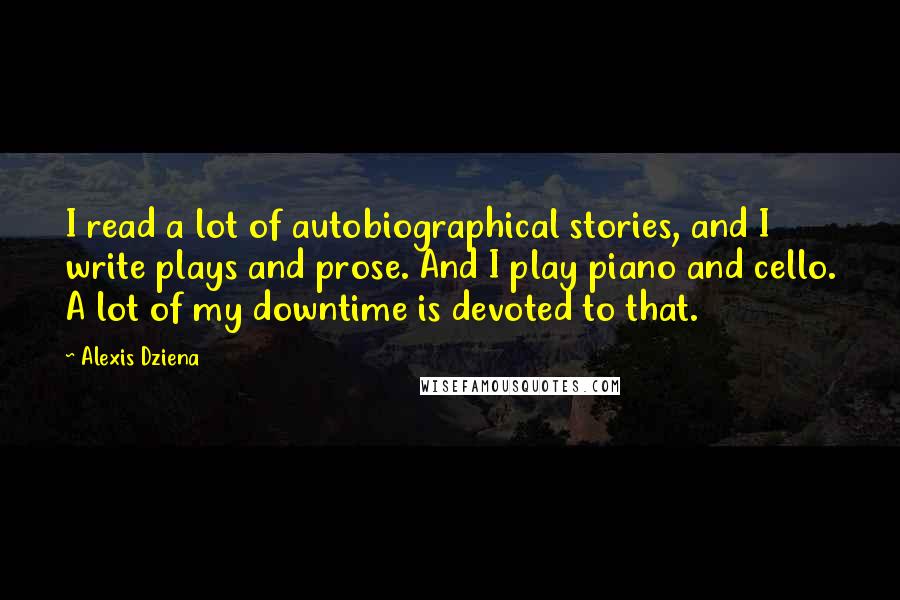 Alexis Dziena Quotes: I read a lot of autobiographical stories, and I write plays and prose. And I play piano and cello. A lot of my downtime is devoted to that.