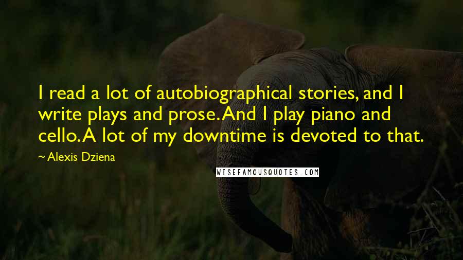 Alexis Dziena Quotes: I read a lot of autobiographical stories, and I write plays and prose. And I play piano and cello. A lot of my downtime is devoted to that.