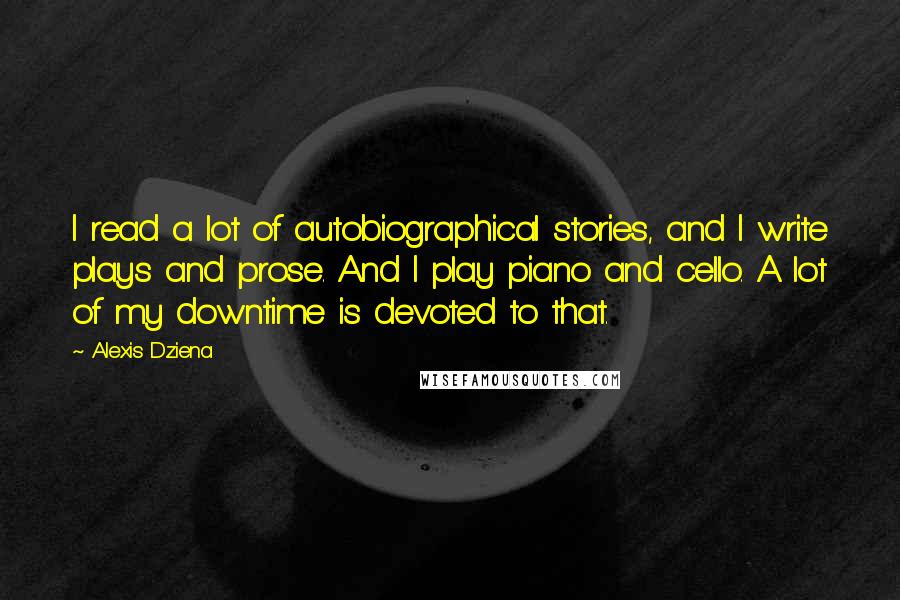 Alexis Dziena Quotes: I read a lot of autobiographical stories, and I write plays and prose. And I play piano and cello. A lot of my downtime is devoted to that.