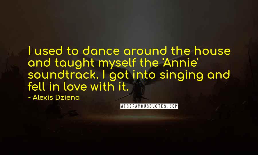 Alexis Dziena Quotes: I used to dance around the house and taught myself the 'Annie' soundtrack. I got into singing and fell in love with it.