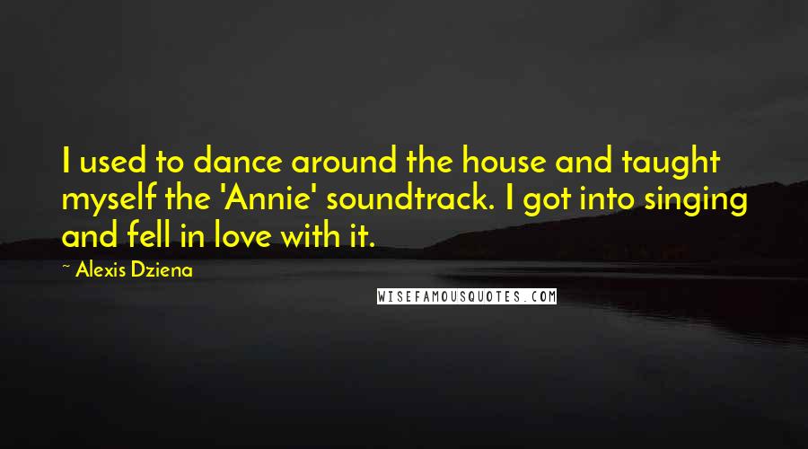 Alexis Dziena Quotes: I used to dance around the house and taught myself the 'Annie' soundtrack. I got into singing and fell in love with it.