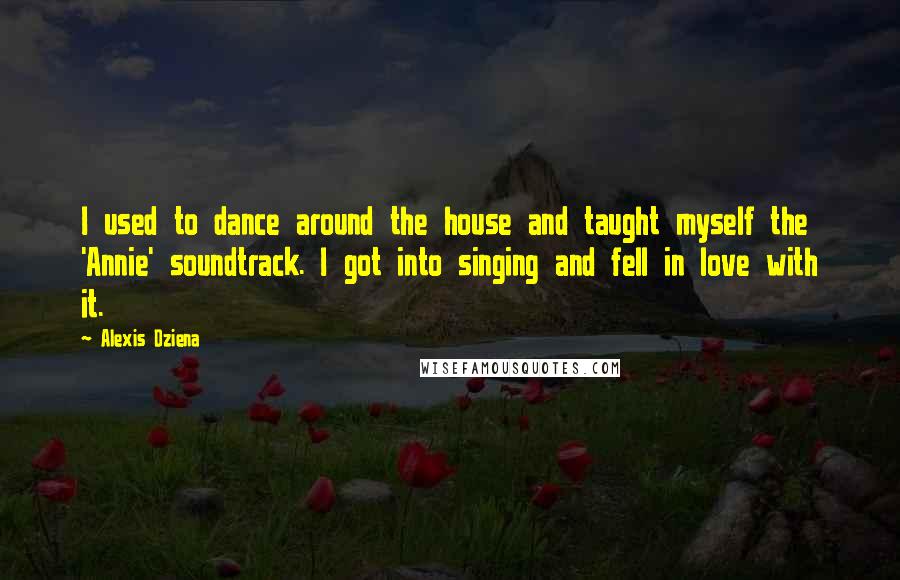 Alexis Dziena Quotes: I used to dance around the house and taught myself the 'Annie' soundtrack. I got into singing and fell in love with it.