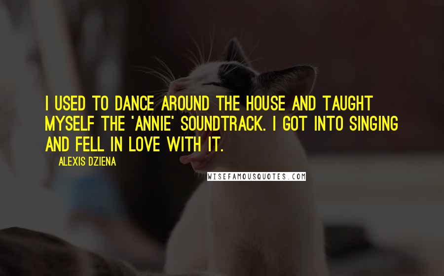 Alexis Dziena Quotes: I used to dance around the house and taught myself the 'Annie' soundtrack. I got into singing and fell in love with it.