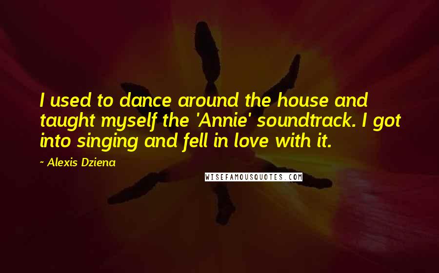 Alexis Dziena Quotes: I used to dance around the house and taught myself the 'Annie' soundtrack. I got into singing and fell in love with it.