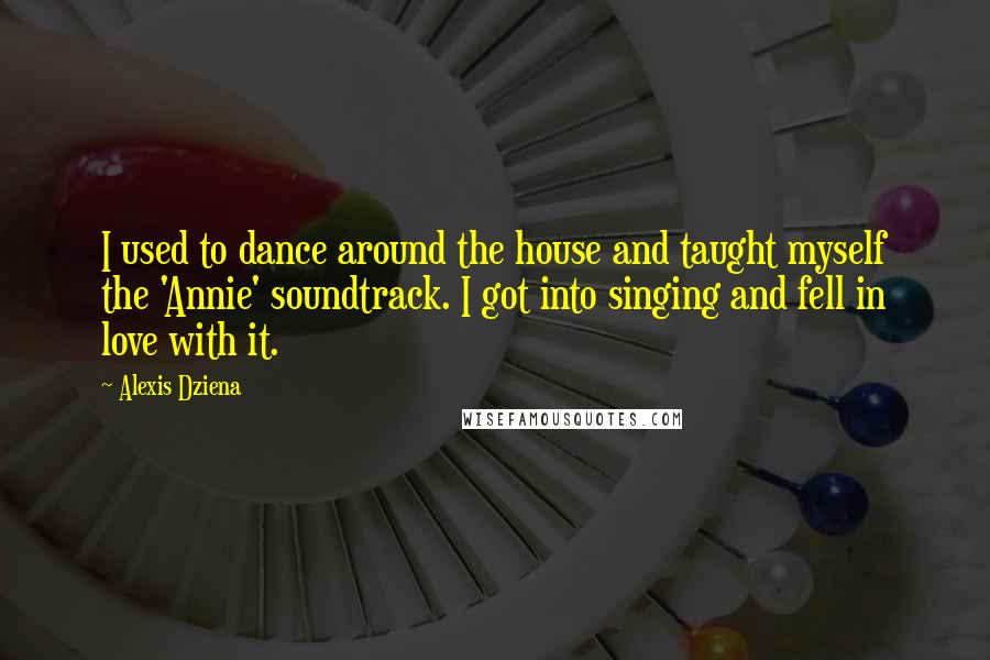 Alexis Dziena Quotes: I used to dance around the house and taught myself the 'Annie' soundtrack. I got into singing and fell in love with it.