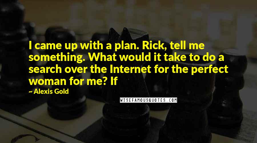 Alexis Gold Quotes: I came up with a plan. Rick, tell me something. What would it take to do a search over the Internet for the perfect woman for me? If