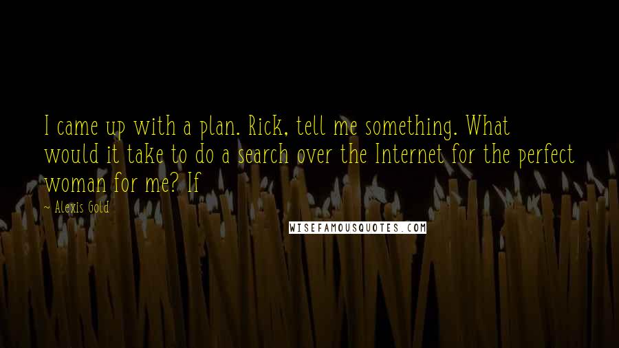 Alexis Gold Quotes: I came up with a plan. Rick, tell me something. What would it take to do a search over the Internet for the perfect woman for me? If