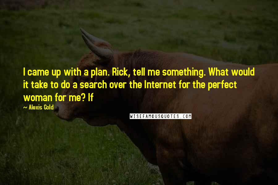 Alexis Gold Quotes: I came up with a plan. Rick, tell me something. What would it take to do a search over the Internet for the perfect woman for me? If