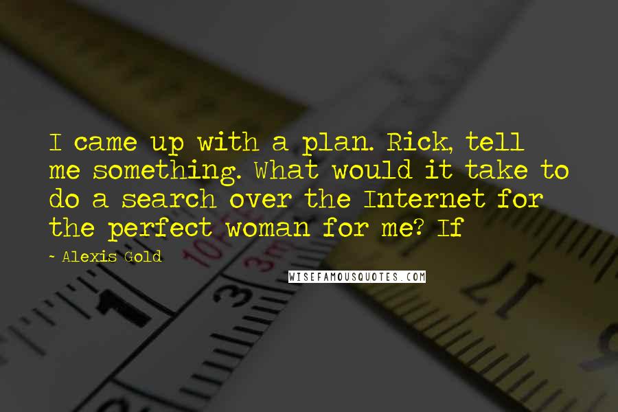 Alexis Gold Quotes: I came up with a plan. Rick, tell me something. What would it take to do a search over the Internet for the perfect woman for me? If