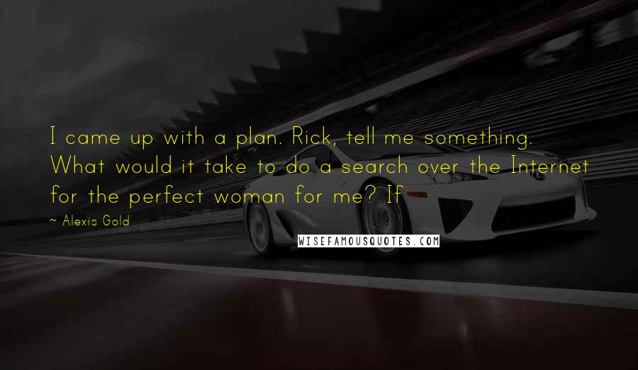 Alexis Gold Quotes: I came up with a plan. Rick, tell me something. What would it take to do a search over the Internet for the perfect woman for me? If