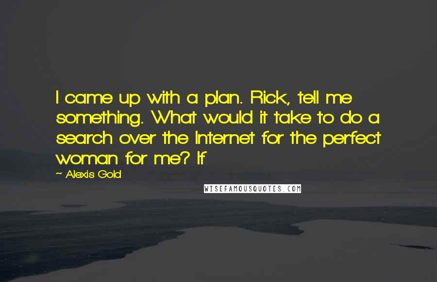 Alexis Gold Quotes: I came up with a plan. Rick, tell me something. What would it take to do a search over the Internet for the perfect woman for me? If