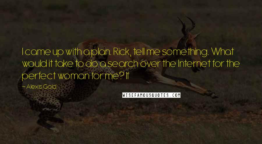 Alexis Gold Quotes: I came up with a plan. Rick, tell me something. What would it take to do a search over the Internet for the perfect woman for me? If