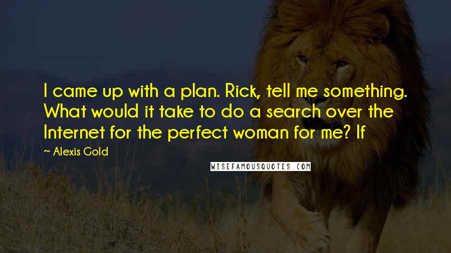 Alexis Gold Quotes: I came up with a plan. Rick, tell me something. What would it take to do a search over the Internet for the perfect woman for me? If