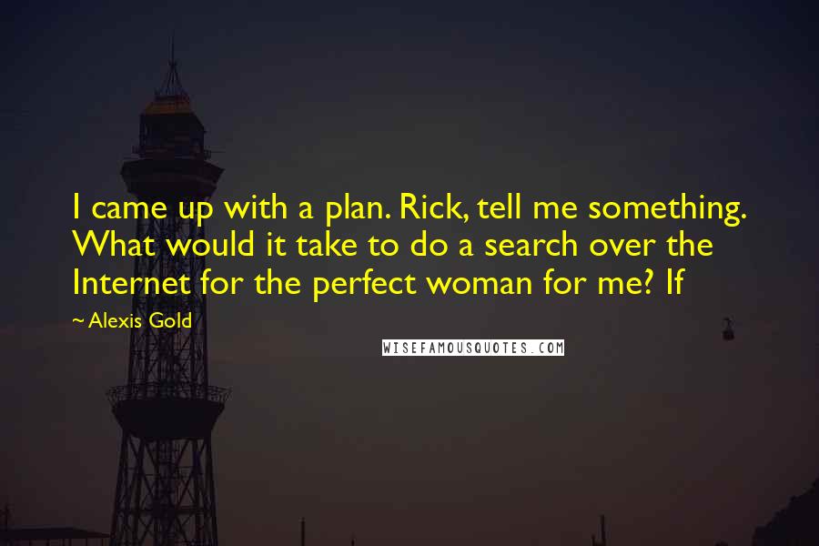 Alexis Gold Quotes: I came up with a plan. Rick, tell me something. What would it take to do a search over the Internet for the perfect woman for me? If