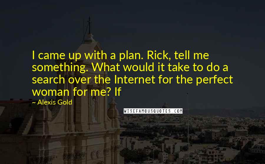 Alexis Gold Quotes: I came up with a plan. Rick, tell me something. What would it take to do a search over the Internet for the perfect woman for me? If