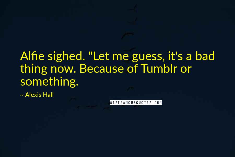 Alexis Hall Quotes: Alfie sighed. "Let me guess, it's a bad thing now. Because of Tumblr or something.