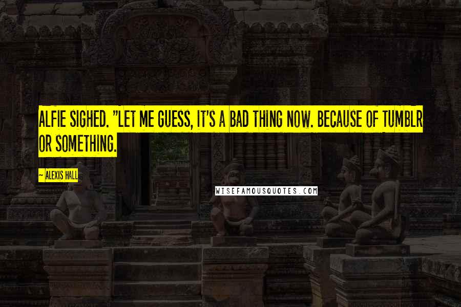 Alexis Hall Quotes: Alfie sighed. "Let me guess, it's a bad thing now. Because of Tumblr or something.