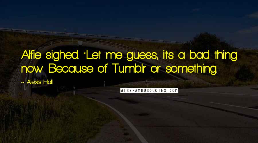 Alexis Hall Quotes: Alfie sighed. "Let me guess, it's a bad thing now. Because of Tumblr or something.