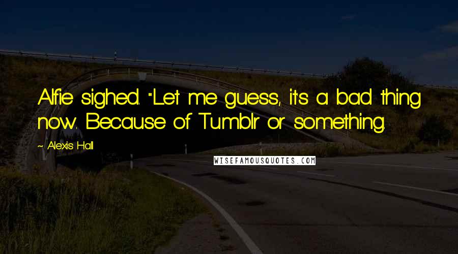 Alexis Hall Quotes: Alfie sighed. "Let me guess, it's a bad thing now. Because of Tumblr or something.