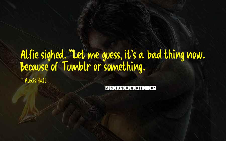 Alexis Hall Quotes: Alfie sighed. "Let me guess, it's a bad thing now. Because of Tumblr or something.