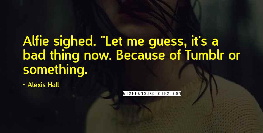 Alexis Hall Quotes: Alfie sighed. "Let me guess, it's a bad thing now. Because of Tumblr or something.