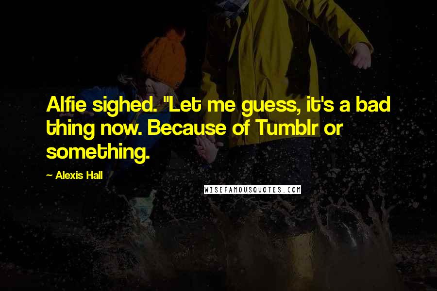 Alexis Hall Quotes: Alfie sighed. "Let me guess, it's a bad thing now. Because of Tumblr or something.