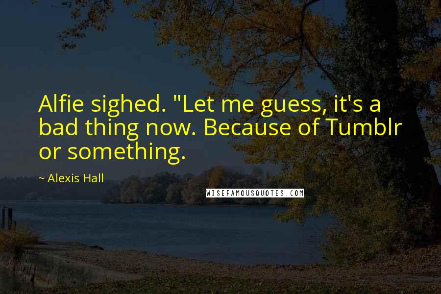 Alexis Hall Quotes: Alfie sighed. "Let me guess, it's a bad thing now. Because of Tumblr or something.