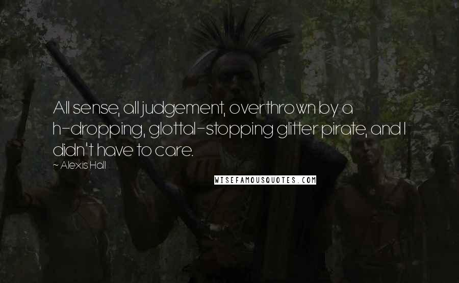 Alexis Hall Quotes: All sense, all judgement, overthrown by a h-dropping, glottal-stopping glitter pirate, and I didn't have to care.