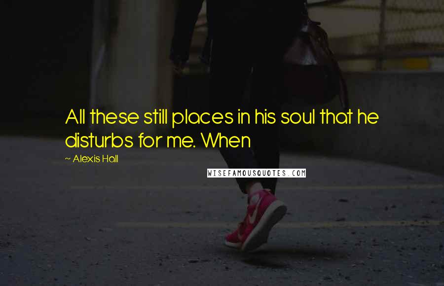 Alexis Hall Quotes: All these still places in his soul that he disturbs for me. When