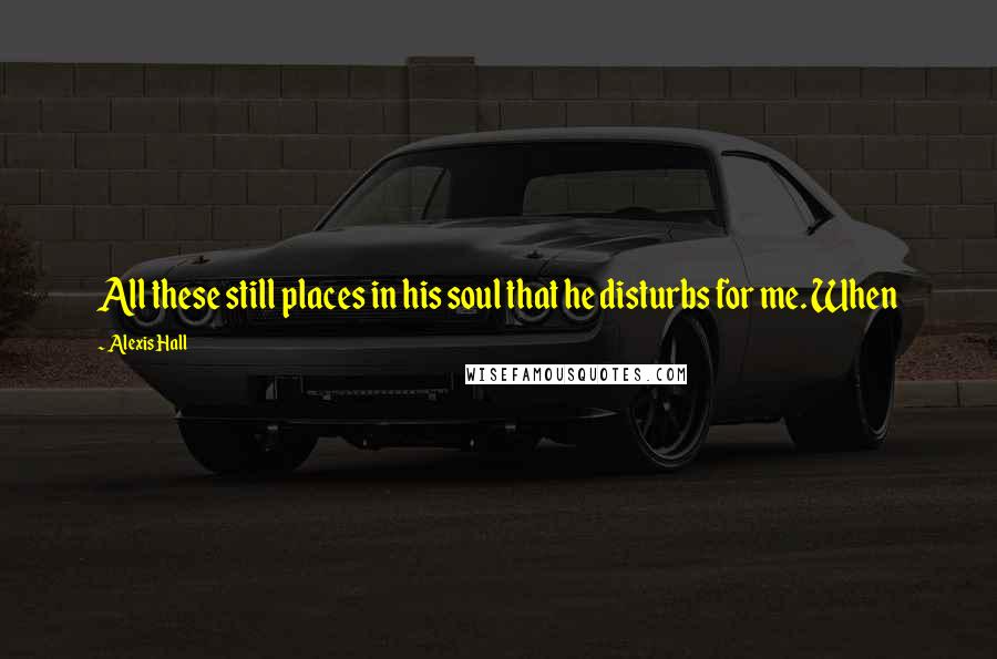 Alexis Hall Quotes: All these still places in his soul that he disturbs for me. When