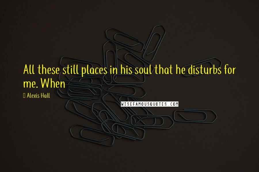 Alexis Hall Quotes: All these still places in his soul that he disturbs for me. When