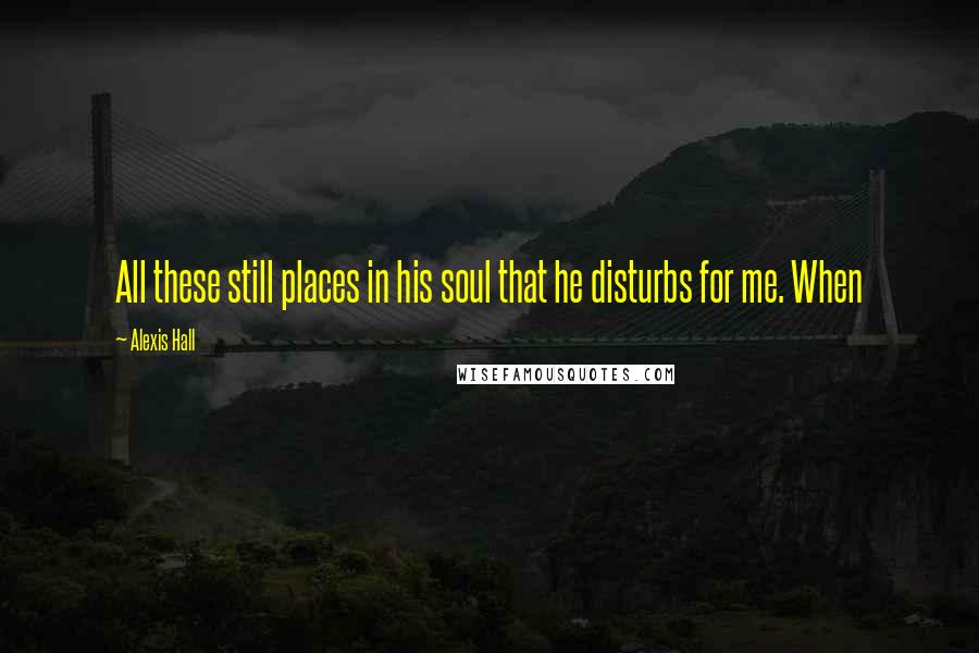 Alexis Hall Quotes: All these still places in his soul that he disturbs for me. When